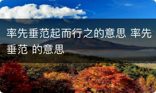 率先垂范起而行之的意思 率先垂范 的意思