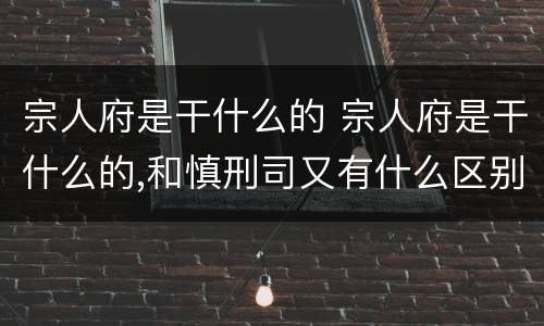 宗人府是干什么的 宗人府是干什么的,和慎刑司又有什么区别