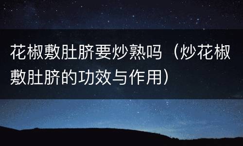 花椒敷肚脐要炒熟吗（炒花椒敷肚脐的功效与作用）