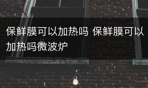 保鲜膜可以加热吗 保鲜膜可以加热吗微波炉