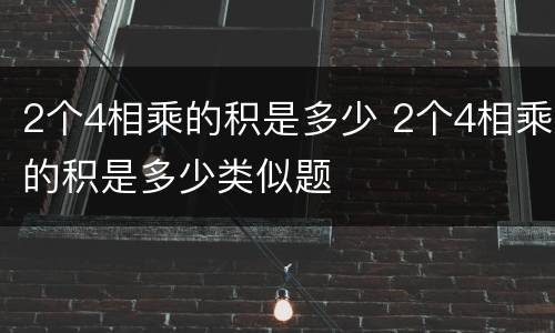 2个4相乘的积是多少 2个4相乘的积是多少类似题