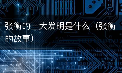 张衡的三大发明是什么（张衡的故事）