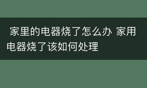  家里的电器烧了怎么办 家用电器烧了该如何处理