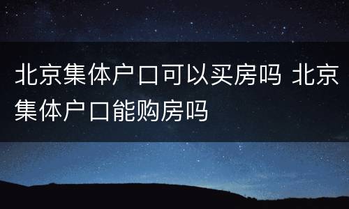 北京集体户口可以买房吗 北京集体户口能购房吗