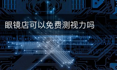 眼镜店可以免费测视力吗