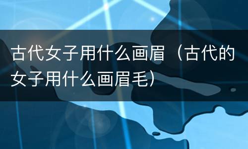古代女子用什么画眉（古代的女子用什么画眉毛）
