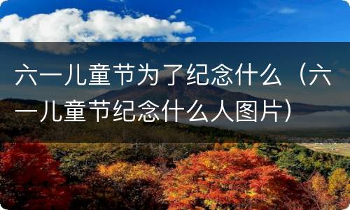 六一儿童节为了纪念什么（六一儿童节纪念什么人图片）
