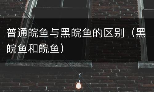 普通皖鱼与黑皖鱼的区别（黑皖鱼和皖鱼）