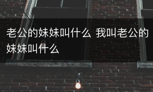 老公的妹妹叫什么 我叫老公的妹妹叫什么