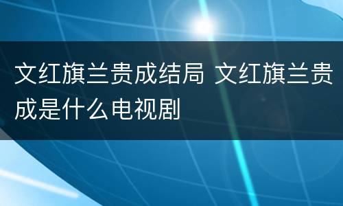 文红旗兰贵成结局 文红旗兰贵成是什么电视剧