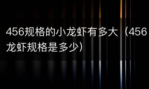 456规格的小龙虾有多大（456龙虾规格是多少）