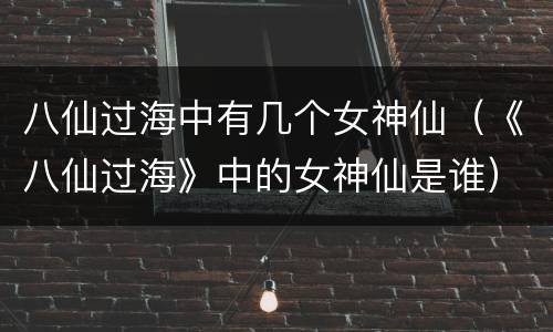 八仙过海中有几个女神仙（《八仙过海》中的女神仙是谁）
