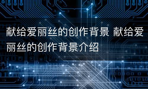 献给爱丽丝的创作背景 献给爱丽丝的创作背景介绍