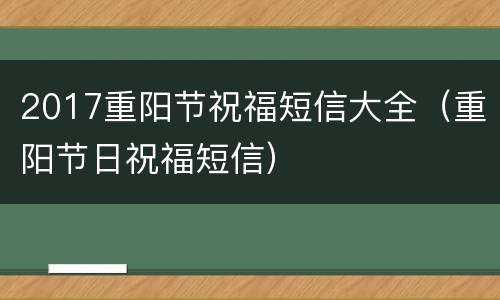 2017重阳节祝福短信大全（重阳节日祝福短信）