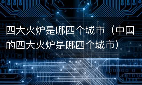 四大火炉是哪四个城市（中国的四大火炉是哪四个城市）