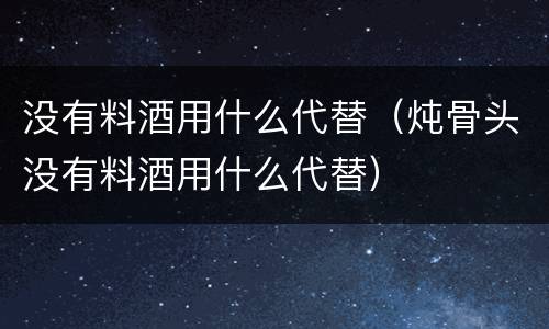 没有料酒用什么代替（炖骨头没有料酒用什么代替）