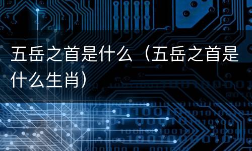 五岳之首是什么（五岳之首是什么生肖）