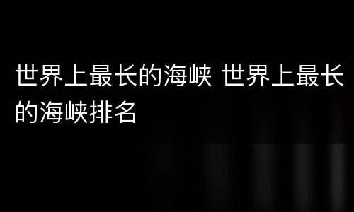 世界上最长的海峡 世界上最长的海峡排名