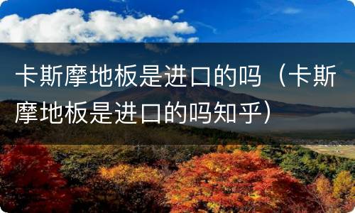 卡斯摩地板是进口的吗（卡斯摩地板是进口的吗知乎）