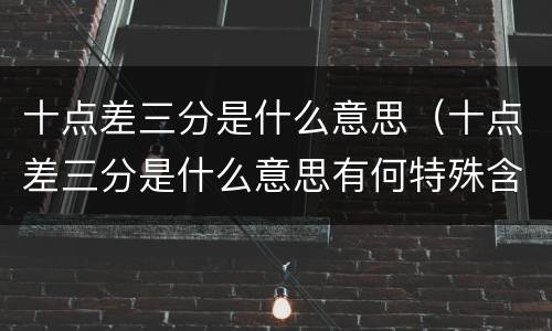十点差三分是什么意思（十点差三分是什么意思有何特殊含义）