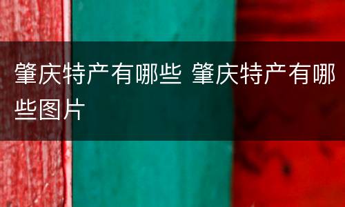 肇庆特产有哪些 肇庆特产有哪些图片