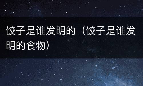 饺子是谁发明的（饺子是谁发明的食物）