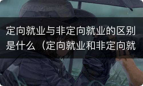 定向就业与非定向就业的区别是什么（定向就业和非定向就业有什么区别?）