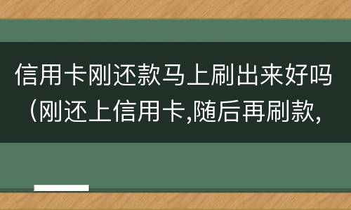 信用卡刚还款马上刷出来好吗（刚还上信用卡,随后再刷款,可以吗）
