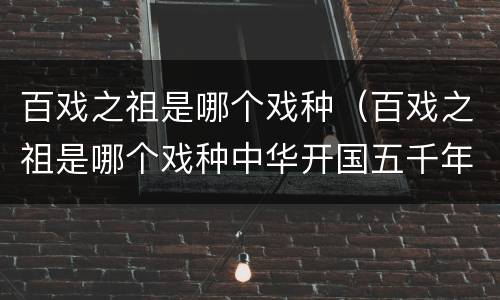 百戏之祖是哪个戏种（百戏之祖是哪个戏种中华开国五千年）