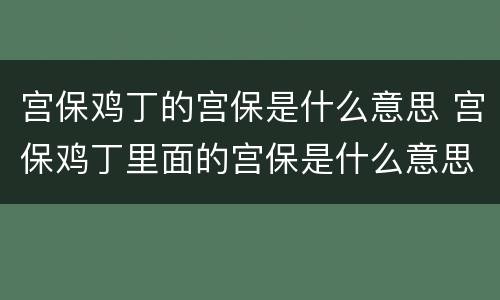 宫保鸡丁的宫保是什么意思 宫保鸡丁里面的宫保是什么意思