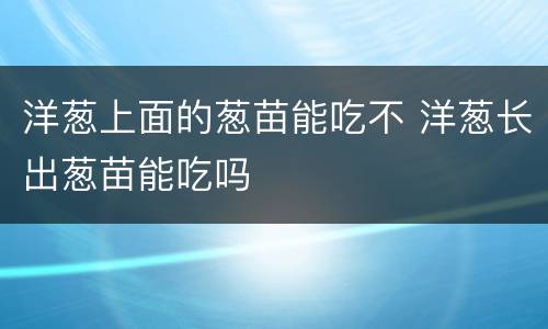 洋葱上面的葱苗能吃不 洋葱长出葱苗能吃吗