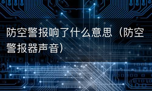 防空警报响了什么意思（防空警报器声音）