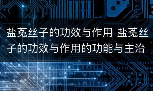 盐菟丝子的功效与作用 盐菟丝子的功效与作用的功能与主治与用量