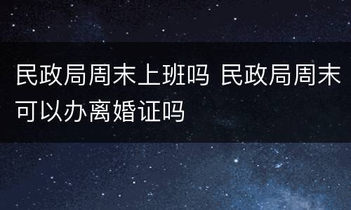 民政局周末上班吗 民政局周末可以办离婚证吗