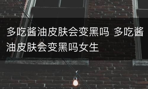 多吃酱油皮肤会变黑吗 多吃酱油皮肤会变黑吗女生