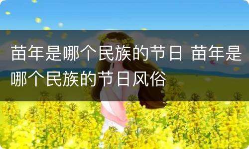 苗年是哪个民族的节日 苗年是哪个民族的节日风俗