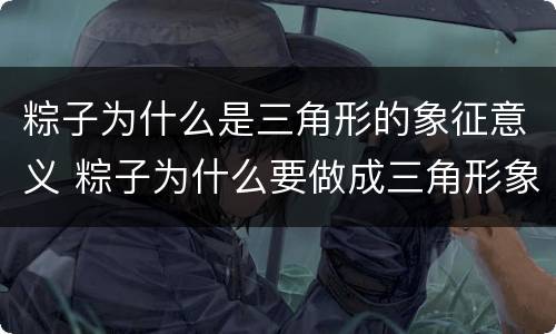 粽子为什么是三角形的象征意义 粽子为什么要做成三角形象征什么