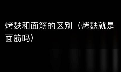 烤麸和面筋的区别（烤麸就是面筋吗）