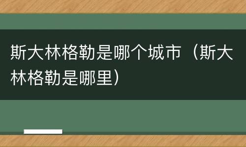 斯大林格勒是哪个城市（斯大林格勒是哪里）