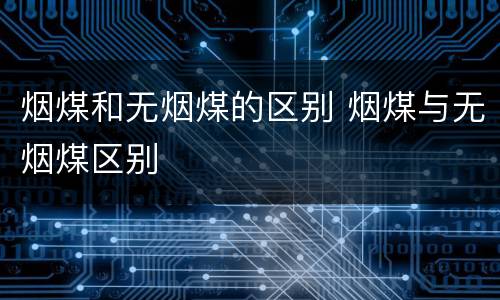 烟煤和无烟煤的区别 烟煤与无烟煤区别