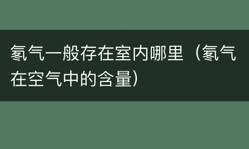 氡气一般存在室内哪里（氡气在空气中的含量）