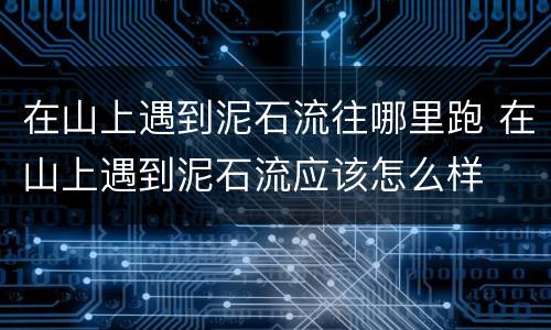 在山上遇到泥石流往哪里跑 在山上遇到泥石流应该怎么样