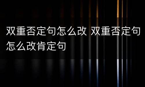 双重否定句怎么改 双重否定句怎么改肯定句