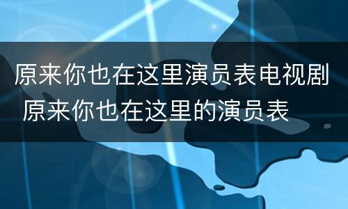 原来你也在这里演员表电视剧 原来你也在这里的演员表