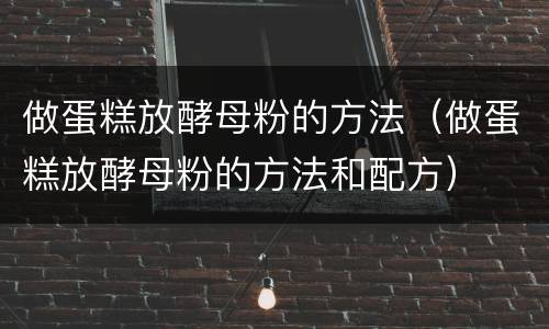 做蛋糕放酵母粉的方法（做蛋糕放酵母粉的方法和配方）