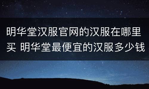 明华堂汉服官网的汉服在哪里买 明华堂最便宜的汉服多少钱