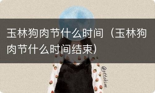 玉林狗肉节什么时间（玉林狗肉节什么时间结束）