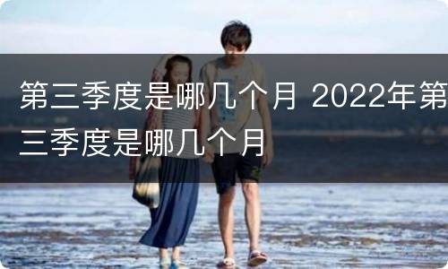 第三季度是哪几个月 2022年第三季度是哪几个月
