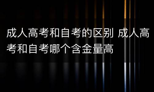 成人高考和自考的区别 成人高考和自考哪个含金量高
