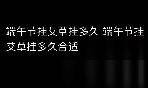 端午节挂艾草挂多久 端午节挂艾草挂多久合适